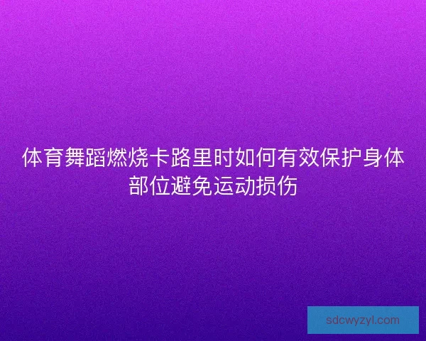 体育舞蹈燃烧卡路里时如何有效保护身体部位避免运动损伤