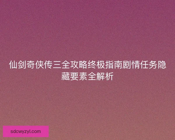仙剑奇侠传三全攻略终极指南剧情任务隐藏要素全解析