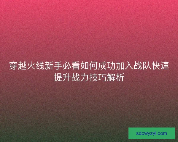 穿越火线新手必看如何成功加入战队快速提升战力技巧解析