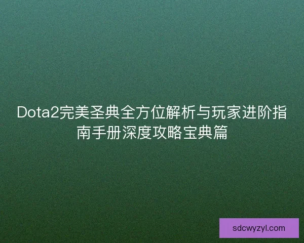Dota2完美圣典全方位解析与玩家进阶指南手册深度攻略宝典篇