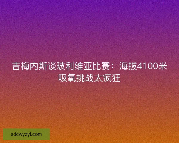 吉梅内斯谈玻利维亚比赛：海拔4100米吸氧挑战太疯狂
