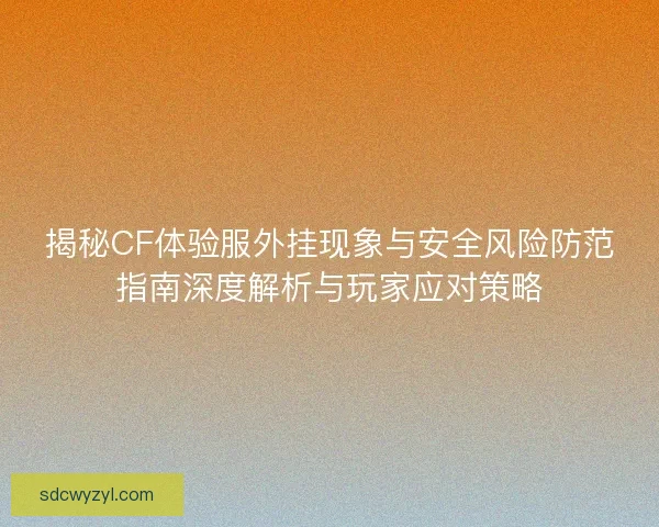 揭秘CF体验服外挂现象与安全风险防范指南深度解析与玩家应对策略