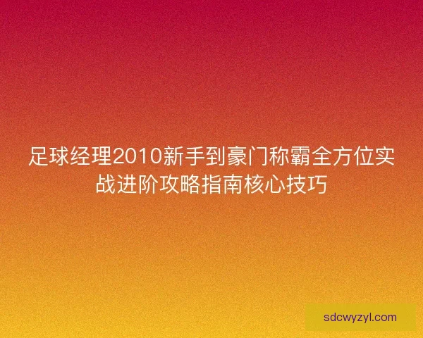 足球经理2010新手到豪门称霸全方位实战进阶攻略指南核心技巧