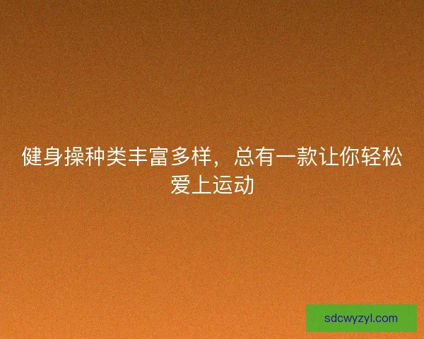 健身操种类丰富多样，总有一款让你轻松爱上运动